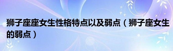 獅子座座女生性格特點以及弱點（獅子座女生的弱點）