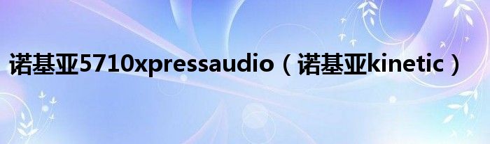 諾基亞5710xpressaudio（諾基亞kinetic）