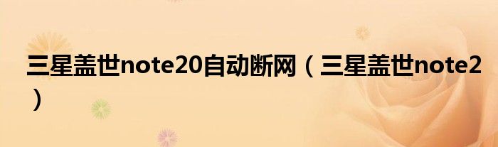 三星蓋世note20自動(dòng)斷網(wǎng)（三星蓋世note2）