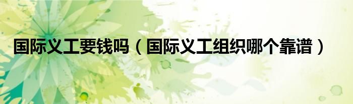 國際義工要錢嗎（國際義工組織哪個靠譜）