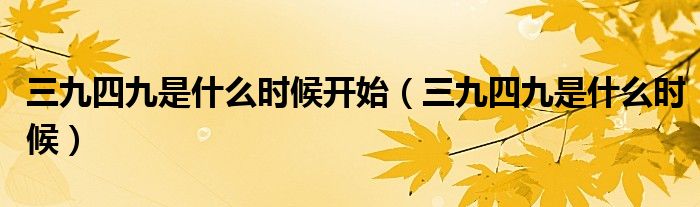 三九四九是什么時(shí)候開(kāi)始（三九四九是什么時(shí)候）