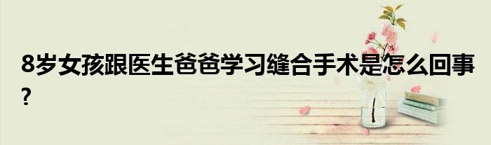 8歲女孩跟醫(yī)生爸爸學(xué)習(xí)縫合手術(shù)是怎么回事?
