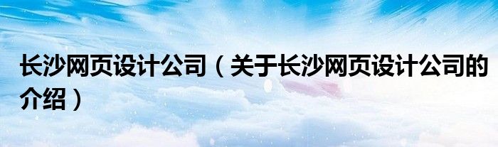 長沙網(wǎng)頁設計公司（關于長沙網(wǎng)頁設計公司的介紹）