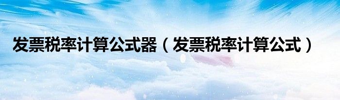 發(fā)票稅率計(jì)算公式器（發(fā)票稅率計(jì)算公式）