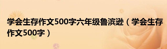 學(xué)會(huì)生存作文500字六年級(jí)魯濱遜（學(xué)會(huì)生存作文500字）