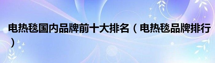電熱毯國內(nèi)品牌前十大排名（電熱毯品牌排行）