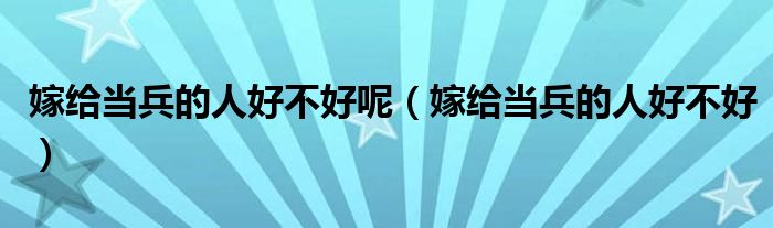 嫁給當(dāng)兵的人好不好呢（嫁給當(dāng)兵的人好不好）