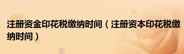 注冊(cè)資金印花稅繳納時(shí)間（注冊(cè)資本印花稅繳納時(shí)間）