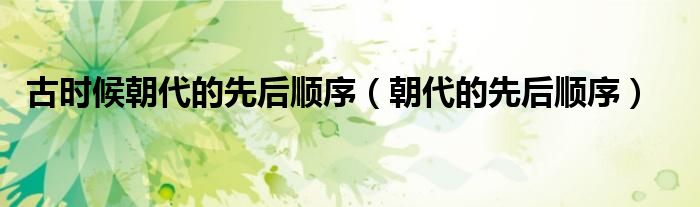 古時(shí)候朝代的先后順序（朝代的先后順序）
