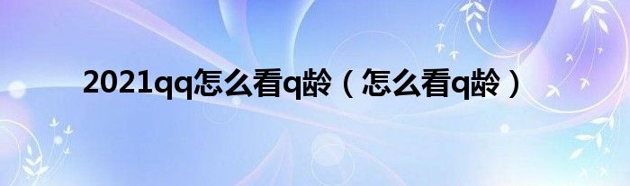 2021qq怎么看q齡（怎么看q齡）