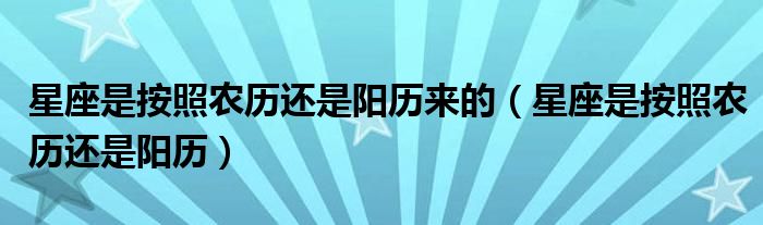 星座是按照農(nóng)歷還是陽歷來的（星座是按照農(nóng)歷還是陽歷）