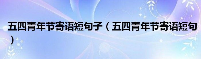 五四青年節(jié)寄語(yǔ)短句子（五四青年節(jié)寄語(yǔ)短句）