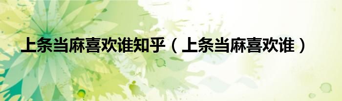 上條當(dāng)麻喜歡誰(shuí)知乎（上條當(dāng)麻喜歡誰(shuí)）
