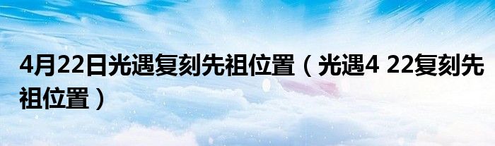 4月22日光遇復(fù)刻先祖位置（光遇4 22復(fù)刻先祖位置）