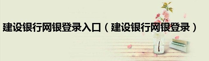 建設銀行網(wǎng)銀登錄入口（建設銀行網(wǎng)銀登錄）
