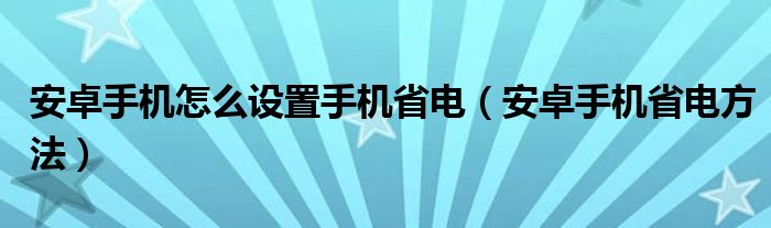 安卓手機(jī)怎么設(shè)置手機(jī)省電（安卓手機(jī)省電方法）