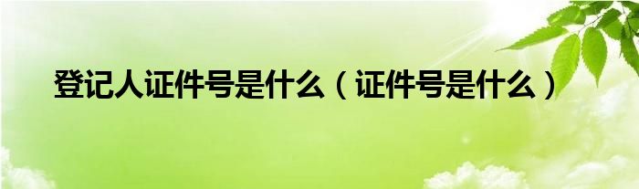 登記人證件號是什么（證件號是什么）