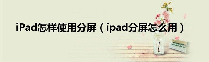 iPad怎樣使用分屏（ipad分屏怎么用）