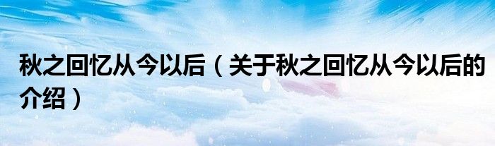 秋之回憶從今以后（關(guān)于秋之回憶從今以后的介紹）