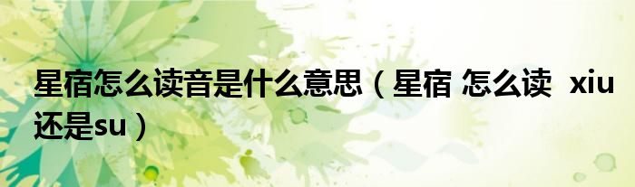 星宿怎么讀音是什么意思（星宿 怎么讀 xiu還是su）