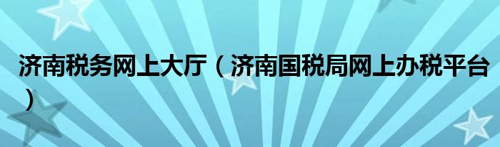 濟南稅務網(wǎng)上大廳（濟南國稅局網(wǎng)上辦稅平臺）