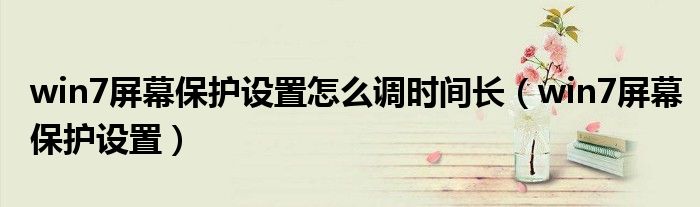 win7屏幕保護(hù)設(shè)置怎么調(diào)時間長（win7屏幕保護(hù)設(shè)置）
