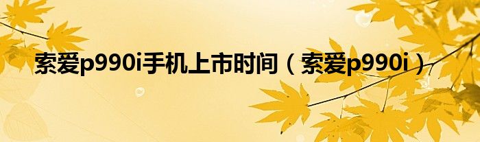 索愛p990i手機(jī)上市時(shí)間（索愛p990i）