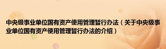 中央級事業(yè)單位國有資產(chǎn)使用管理暫行辦法（關(guān)于中央級事業(yè)單位國有資產(chǎn)使用管理暫行辦法的介紹）