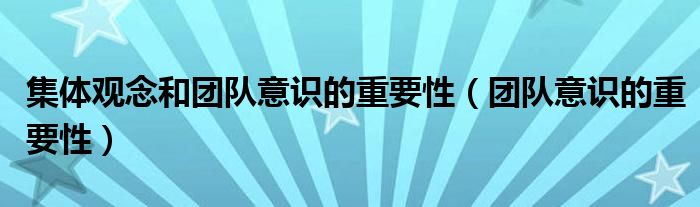 集體觀念和團(tuán)隊(duì)意識(shí)的重要性（團(tuán)隊(duì)意識(shí)的重要性）
