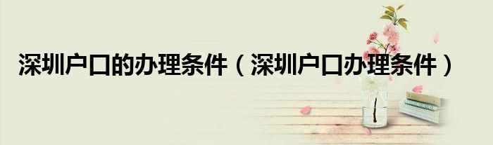 深圳戶口的辦理?xiàng)l件（深圳戶口辦理?xiàng)l件）