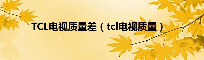 TCL電視質(zhì)量差（tcl電視質(zhì)量）