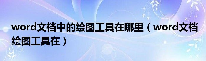 word文檔中的繪圖工具在哪里（word文檔繪圖工具在）
