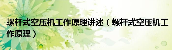 螺桿式空壓機(jī)工作原理講述（螺桿式空壓機(jī)工作原理）