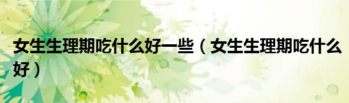女生生理期吃什么好一些（女生生理期吃什么好）