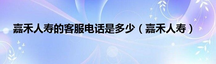 嘉禾人壽的客服電話是多少（嘉禾人壽）