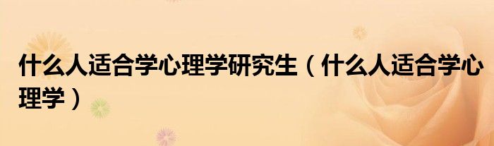 什么人適合學(xué)心理學(xué)研究生（什么人適合學(xué)心理學(xué)）
