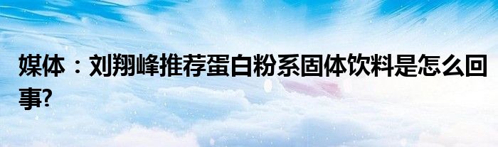 媒體：劉翔峰推薦蛋白粉系固體飲料是怎么回事?