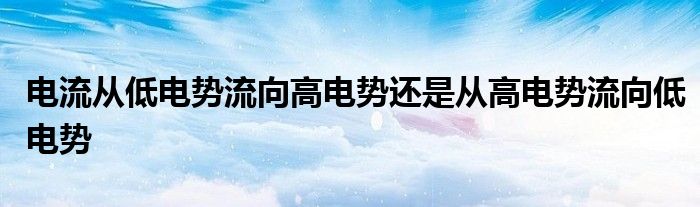 電流從低電勢流向高電勢還是從高電勢流向低電勢