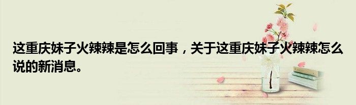 這重慶妹子火辣辣是怎么回事，關(guān)于這重慶妹子火辣辣怎么說的新消息。