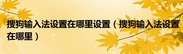 搜狗輸入法設(shè)置在哪里設(shè)置（搜狗輸入法設(shè)置在哪里）