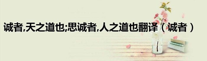 誠(chéng)者,天之道也;思誠(chéng)者,人之道也翻譯（誠(chéng)者）