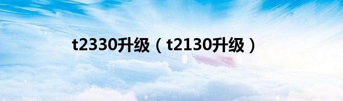 t2330升級(jí)（t2130升級(jí)）