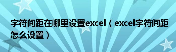 字符間距在哪里設(shè)置excel（excel字符間距怎么設(shè)置）