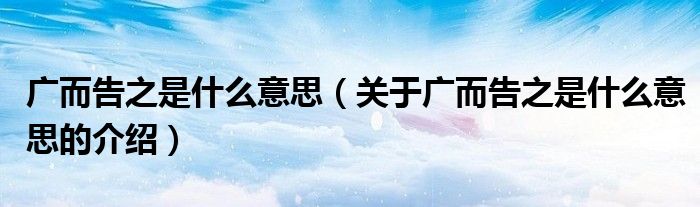 廣而告之是什么意思（關(guān)于廣而告之是什么意思的介紹）