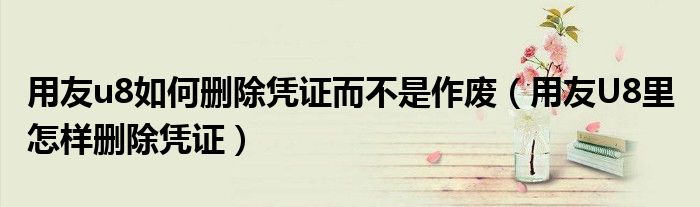 用友u8如何刪除憑證而不是作廢（用友U8里 怎樣刪除憑證）