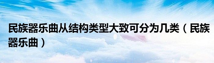 民族器樂曲從結(jié)構(gòu)類型大致可分為幾類（民族器樂曲）