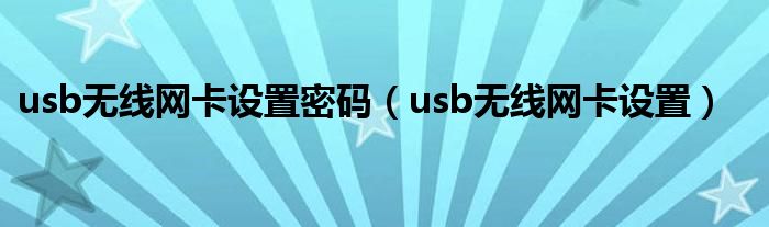 usb無(wú)線網(wǎng)卡設(shè)置密碼（usb無(wú)線網(wǎng)卡設(shè)置）