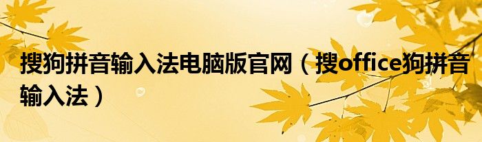 搜狗拼音輸入法電腦版官網(wǎng)（搜office狗拼音輸入法）