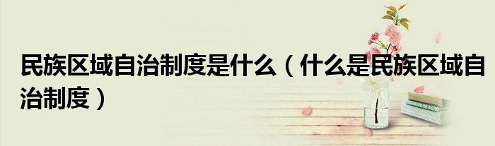 民族區(qū)域自治制度是什么（什么是民族區(qū)域自治制度）