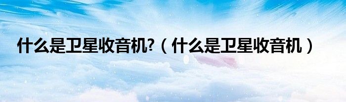 什么是衛(wèi)星收音機(jī)?（什么是衛(wèi)星收音機(jī)）